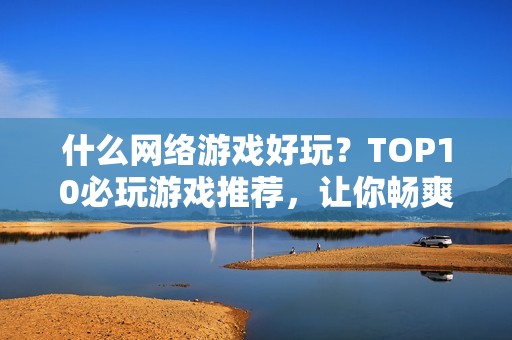 什么网络游戏好玩?TOP10必玩游戏推荐,让你畅爽游戏