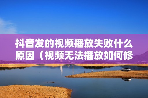 抖音发的视频播放失败什么原因（视频无法播放如何修复）