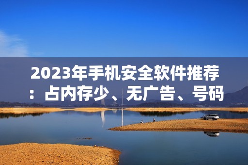 2023年手机安全软件推荐:占内存少、无广告、号码拦截黑名单排行榜