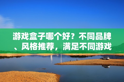 游戏盒子哪个好？不同品牌、风格推荐，满足不同游戏场景需求！