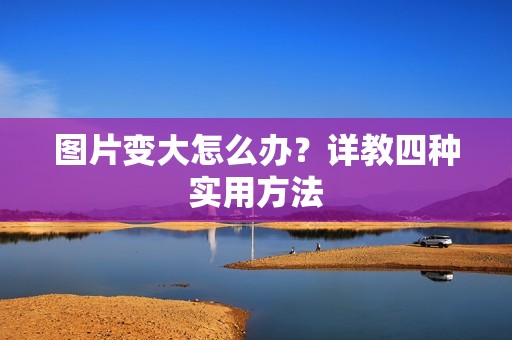 图片变大怎么办？详教四种实用方法