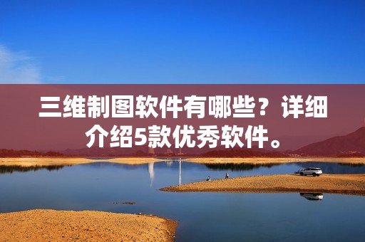 三维制图软件有哪些？详细介绍5款优秀软件。
