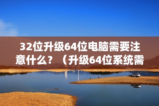 32位升级64位电脑需要注意什么？（升级64位系统需要的前提条件）