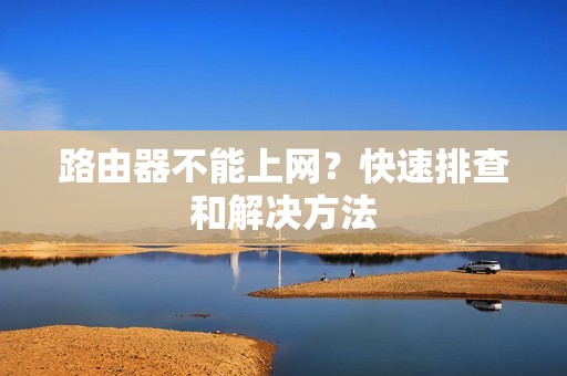 路由器不能上网?快速排查和解决方法