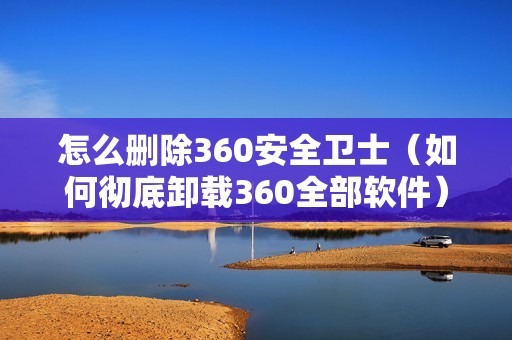 怎么删除360安全卫士(如何彻底卸载360全部软件)