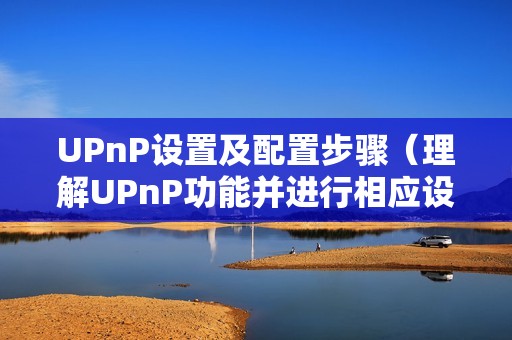 UPnP设置及配置步骤（理解UPnP功能并进行相应设置）