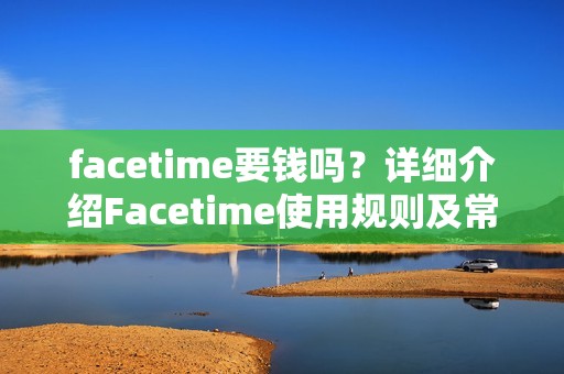 facetime要钱吗？详细介绍Facetime使用规则及常见问题解答