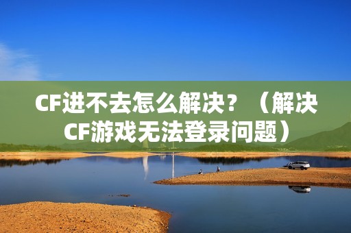 CF进不去怎么解决？（解决CF游戏无法登录问题）