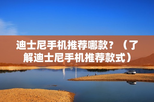 迪士尼手机推荐哪款？（了解迪士尼手机推荐款式）