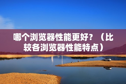 哪个浏览器性能更好？（比较各浏览器性能特点）
