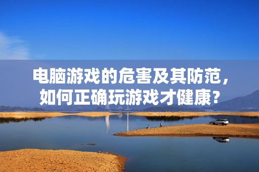 电脑游戏的危害及其防范，如何正确玩游戏才健康？