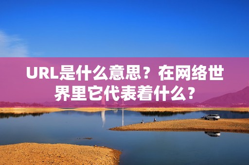 URL是什么意思?在网络世界里它代表着什么?