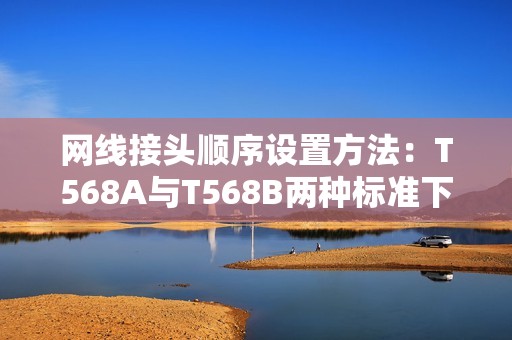 网线接头顺序设置方法：T568A与T568B两种标准下的网线接头排列顺序图示