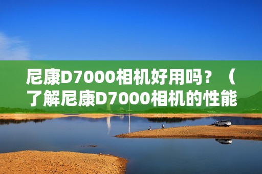 尼康D7000相机好用吗?(了解尼康D7000相机的性能和评价)