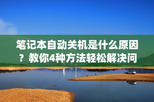笔记本自动关机是什么原因？教你4种方法轻松解决问题！| 经验分享