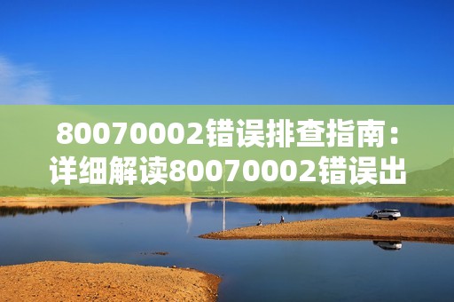 80070002错误排查指南：详细解读80070002错误出现的原因及损坏情况