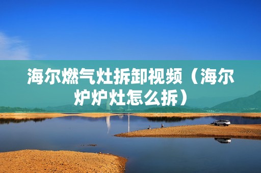 海尔燃气灶拆卸视频(海尔炉炉灶怎么拆)