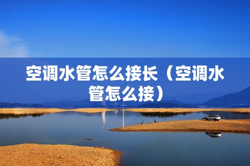 空调水管怎么接长(空调水管怎么接)