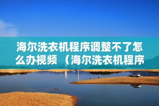 海尔洗衣机程序调整不了怎么办视频 (海尔洗衣机程序调整不了怎么办)
