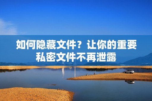 如何隐藏文件？让你的重要私密文件不再泄露