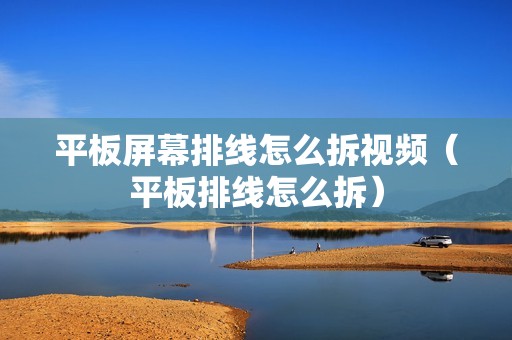 平板屏幕排线怎么拆视频（平板排线怎么拆）