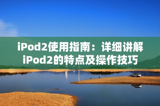 iPod2使用指南：详细讲解iPod2的特点及操作技巧