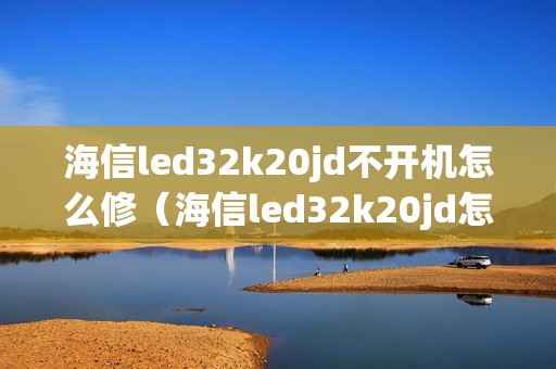 海信led32k20jd不开机怎么修（海信led32k20jd怎么开机）