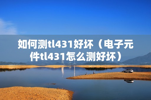 如何测tl431好坏（电子元件tl431怎么测好坏）