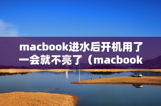 macbook进水后开机用了一会就不亮了（macbook进水开不了机怎么办）