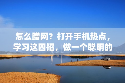 怎么蹭网？打开手机热点，学习这四招，做一个聪明的网址蹭客 | 科技贴士