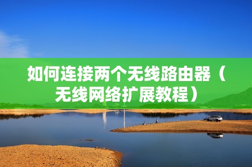如何连接两个无线路由器（无线网络扩展教程）