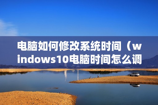 电脑如何修改系统时间（windows10电脑时间怎么调正确）