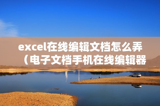excel在线编辑文档怎么弄（电子文档手机在线编辑器）