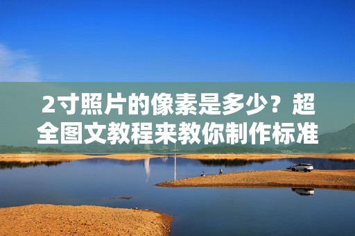 2寸照片的像素是多少?超全图文教程来教你制作标准照片
