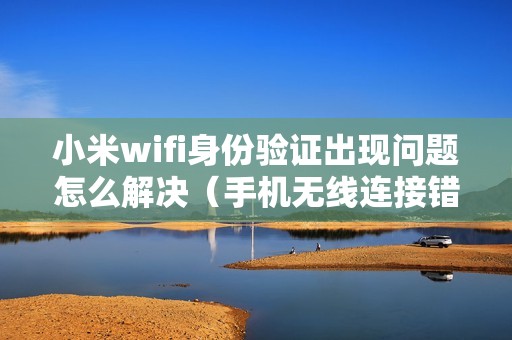小米wifi身份验证出现问题怎么解决（手机无线连接错误原因）