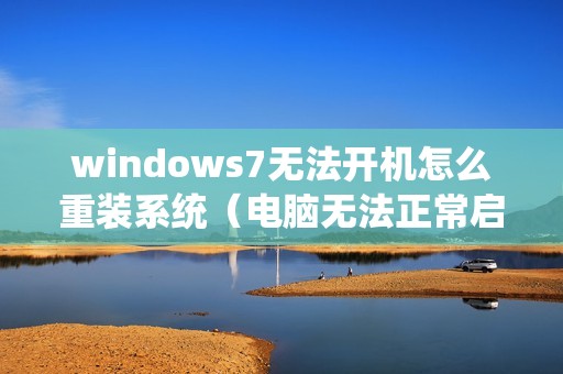 windows7无法开机怎么重装系统(电脑无法正常启动怎么办)