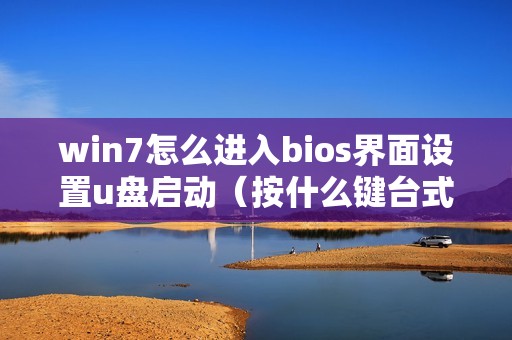 win7怎么进入bios界面设置u盘启动(按什么键台式电脑可以进入bios界面)