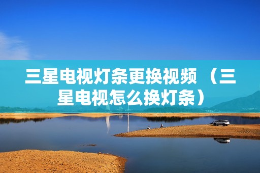 三星电视灯条更换视频 (三星电视怎么换灯条)