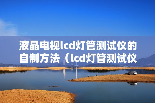 液晶电视lcd灯管测试仪的自制方法(lcd灯管测试仪怎么用)