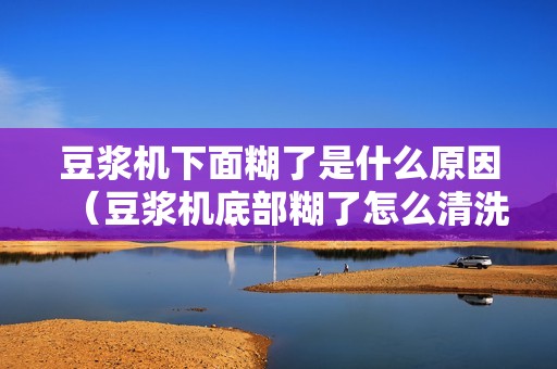 豆浆机下面糊了是什么原因(豆浆机底部糊了怎么清洗)