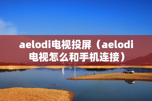 aelodi电视投屏(aelodi电视怎么和手机连接)
