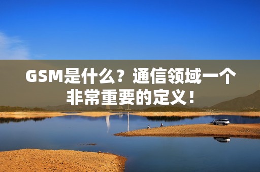 GSM是什么？通信领域一个非常重要的定义！