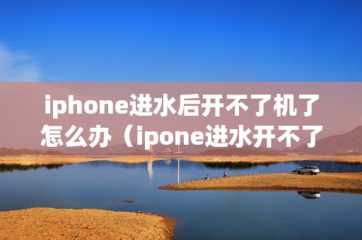 iphone进水后开不了机了怎么办(ipone进水开不了机怎么办)