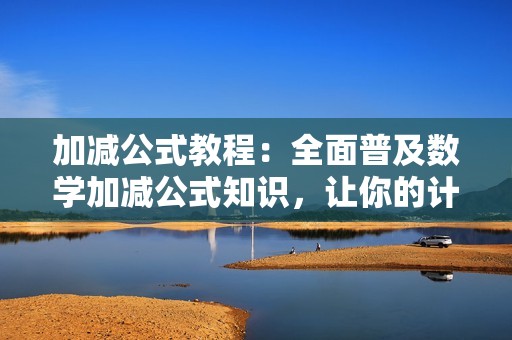 加减公式教程：全面普及数学加减公式知识，让你的计算更准确、更快捷