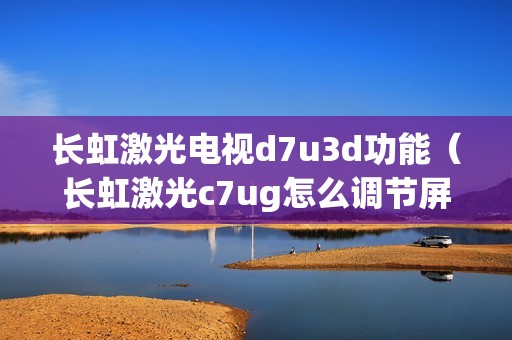 长虹激光电视d7u3d功能(长虹激光c7ug怎么调节屏幕亮度)