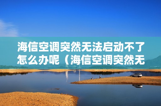 海信空调突然无法启动不了怎么办呢(海信空调突然无法启动不了怎么办)
