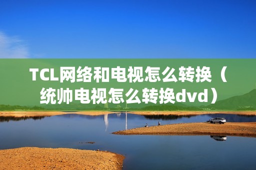 TCL网络和电视怎么转换(统帅电视怎么转换dvd)
