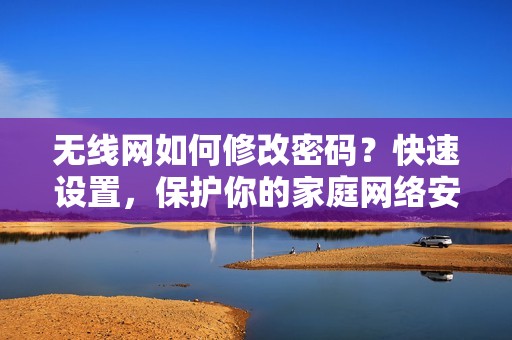 无线网如何修改密码？快速设置，保护你的家庭网络安全