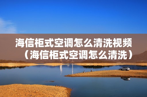 海信柜式空调怎么清洗视频（海信柜式空调怎么清洗）