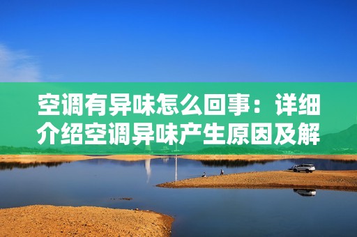 空调有异味怎么回事：详细介绍空调异味产生原因及解决方法